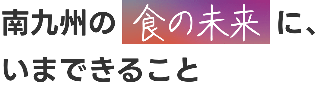 南九州の食と共に、さらなる成長を続けたい。